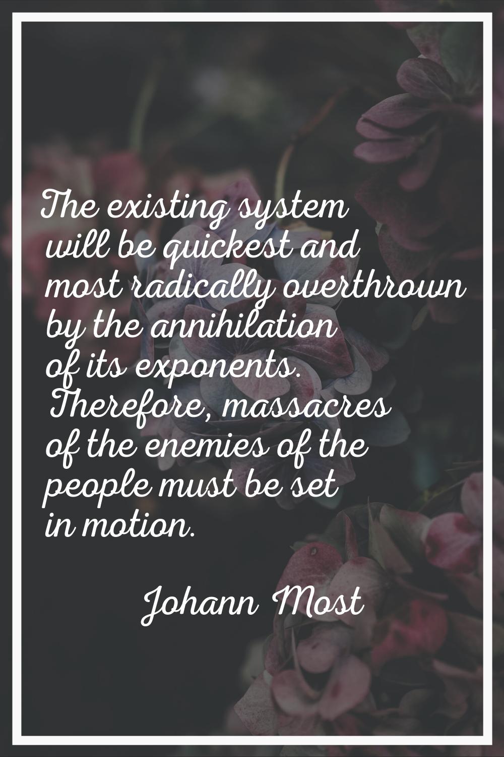 The existing system will be quickest and most radically overthrown by the annihilation of its expon