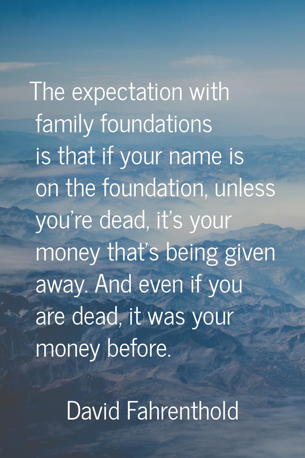 The expectation with family foundations is that if your name is on the foundation, unless you're de