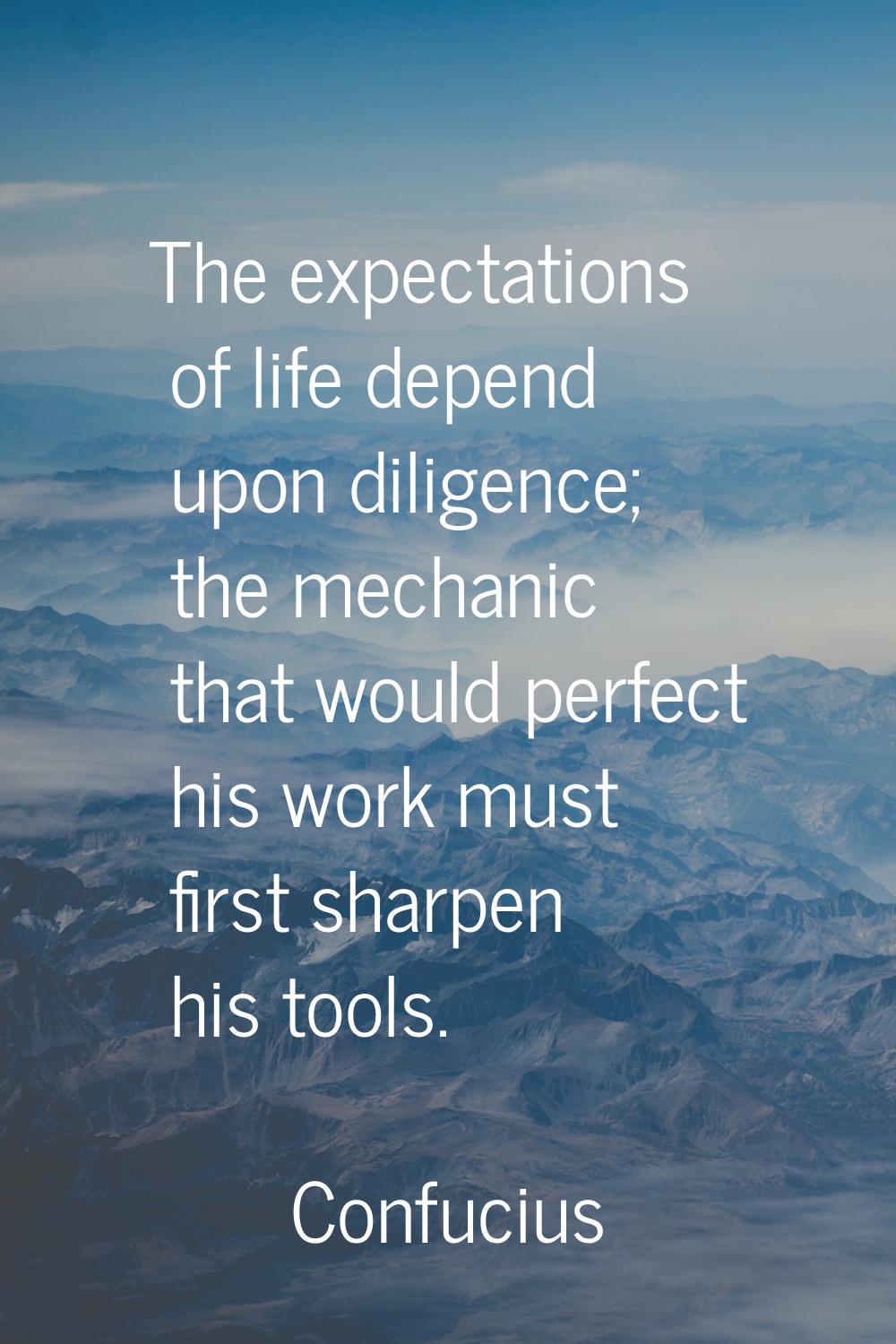 The expectations of life depend upon diligence; the mechanic that would perfect his work must first