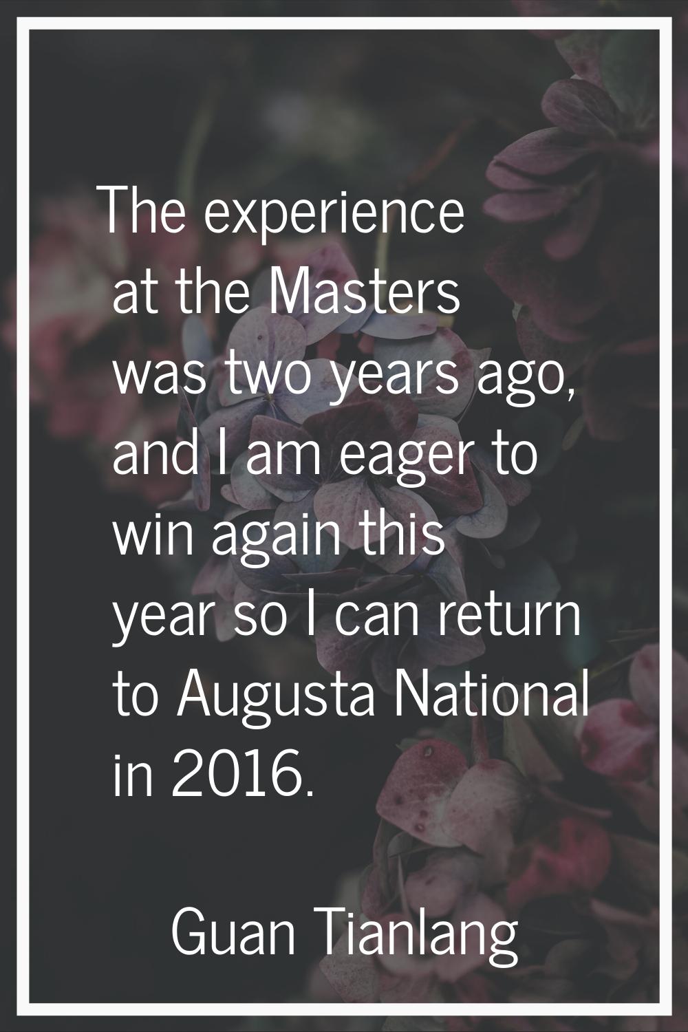 The experience at the Masters was two years ago, and I am eager to win again this year so I can ret