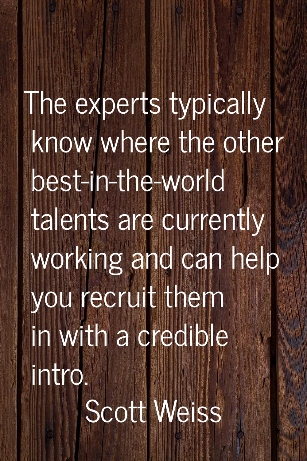 The experts typically know where the other best-in-the-world talents are currently working and can 