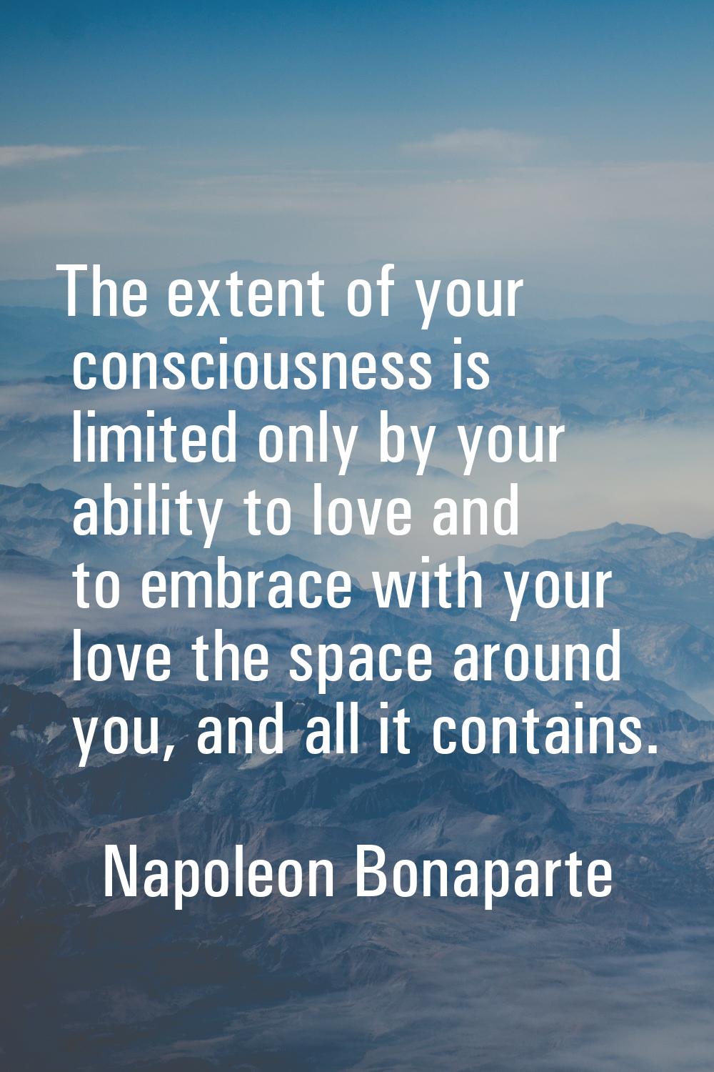 The extent of your consciousness is limited only by your ability to love and to embrace with your l