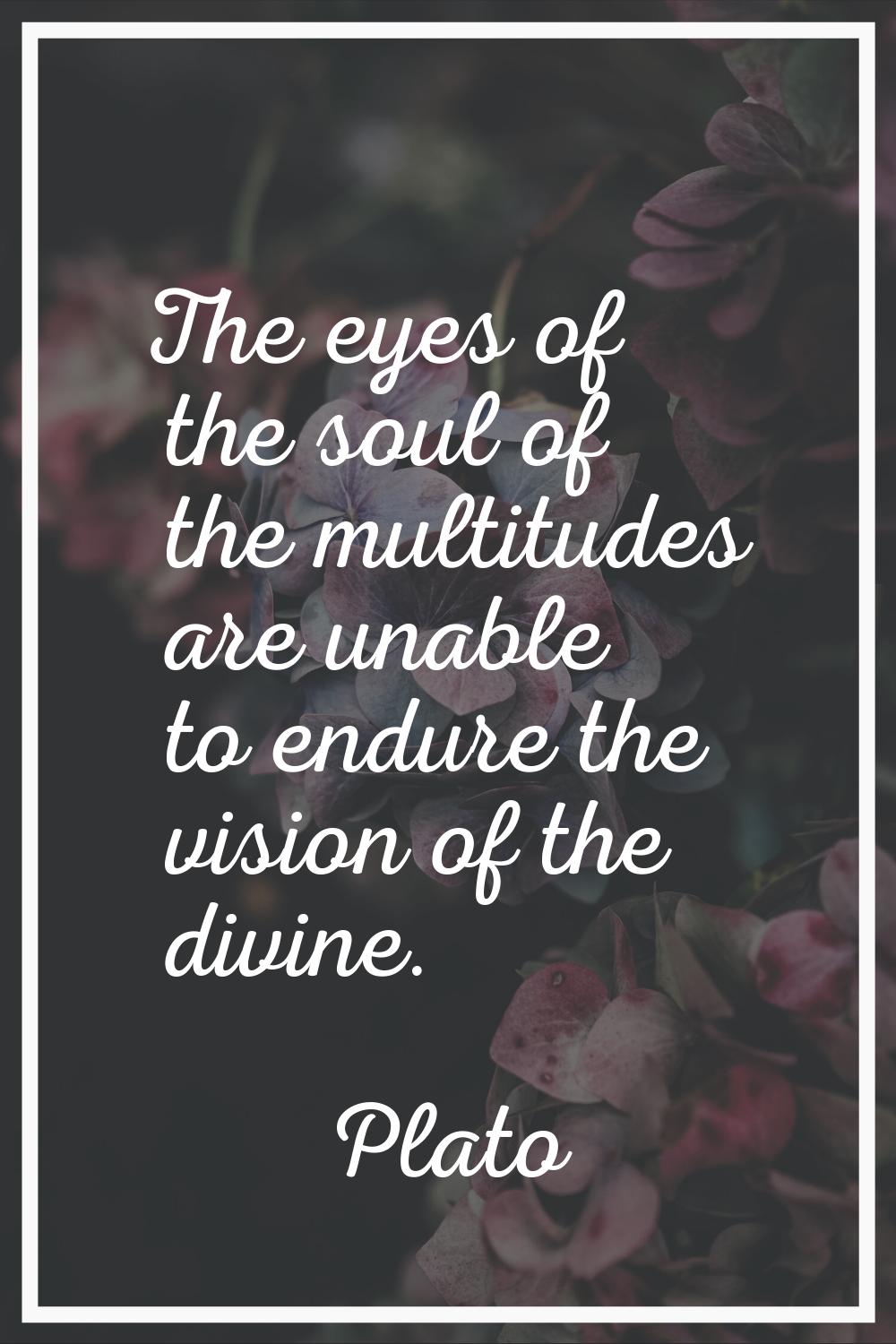 The eyes of the soul of the multitudes are unable to endure the vision of the divine.