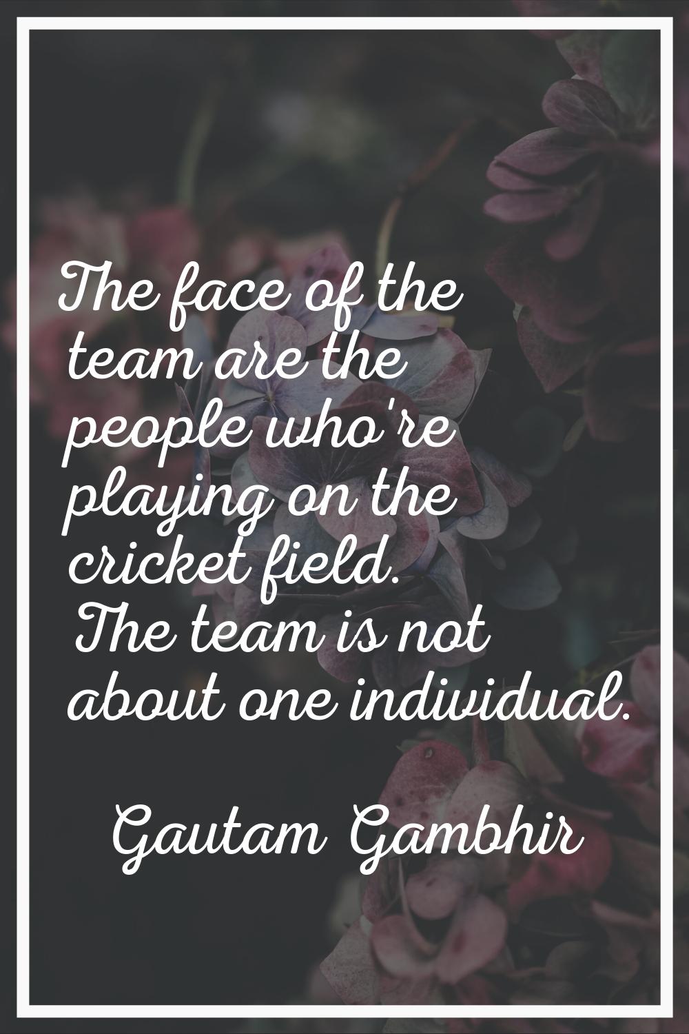 The face of the team are the people who're playing on the cricket field. The team is not about one 