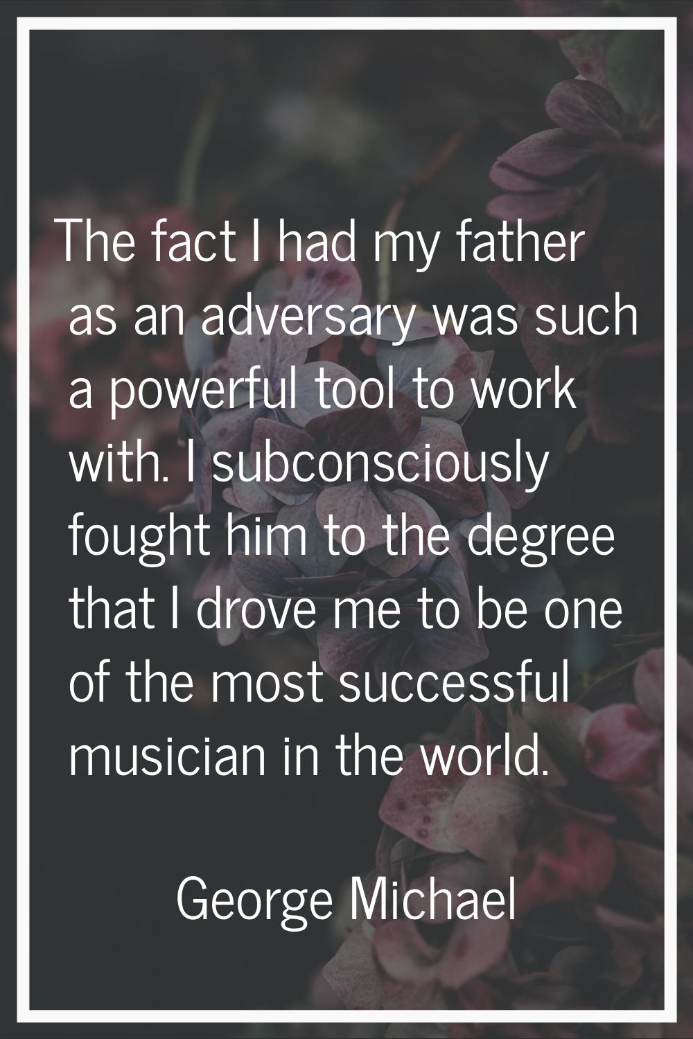 The fact I had my father as an adversary was such a powerful tool to work with. I subconsciously fo