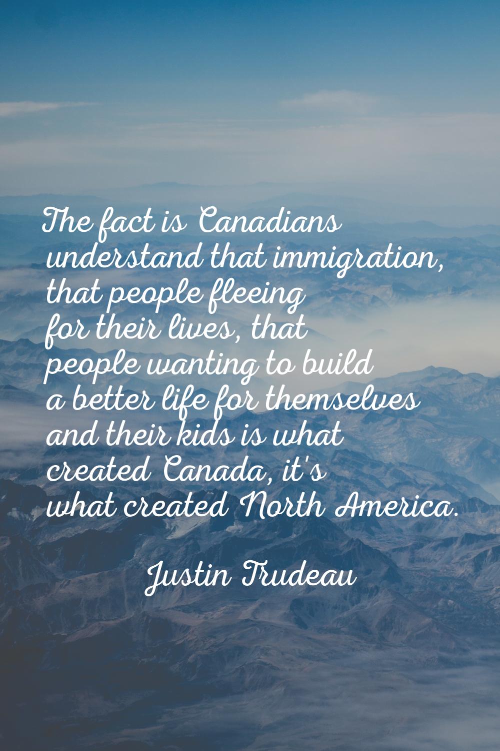 The fact is Canadians understand that immigration, that people fleeing for their lives, that people