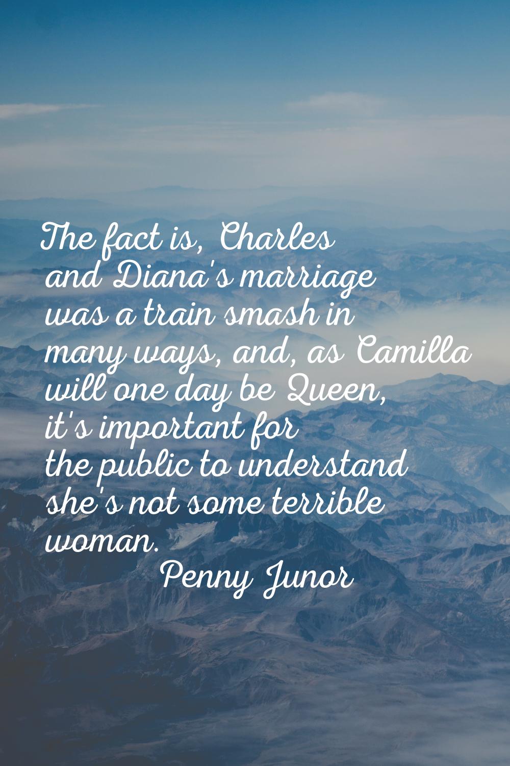 The fact is, Charles and Diana's marriage was a train smash in many ways, and, as Camilla will one 