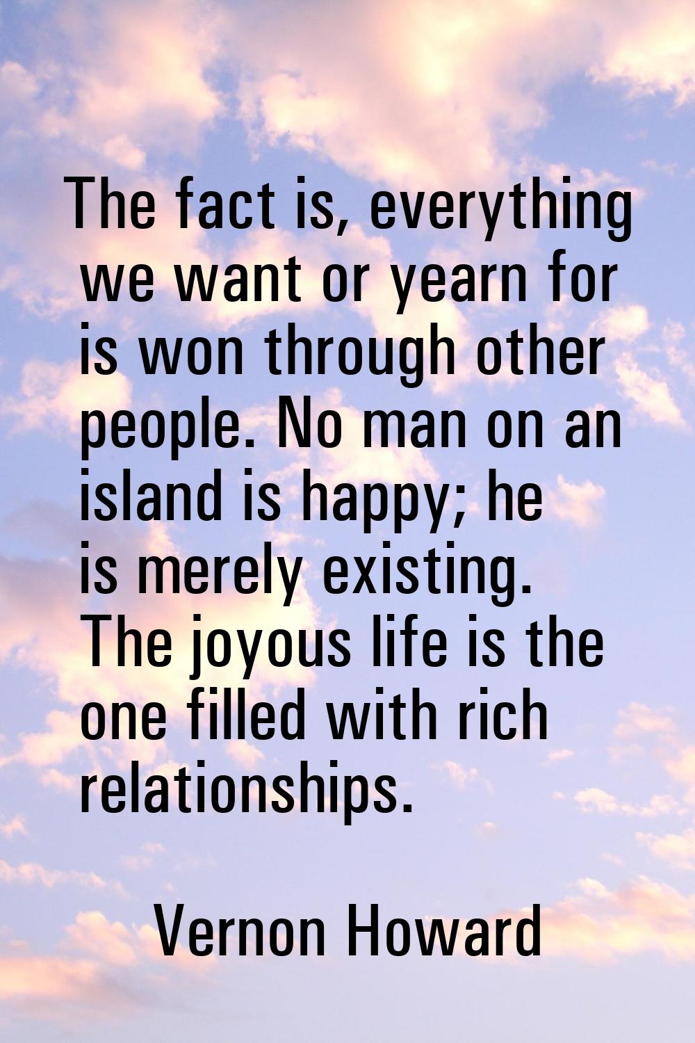The fact is, everything we want or yearn for is won through other people. No man on an island is ha