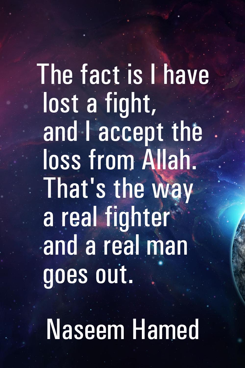 The fact is I have lost a fight, and I accept the loss from Allah. That's the way a real fighter an