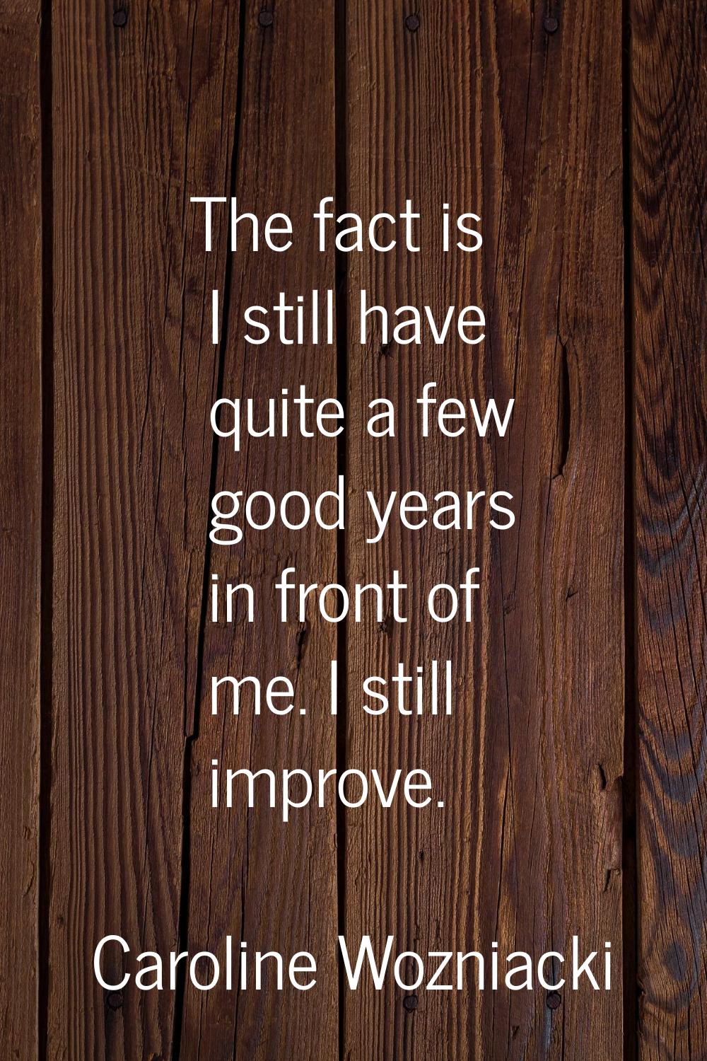 The fact is I still have quite a few good years in front of me. I still improve.