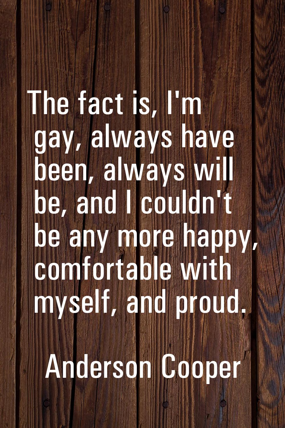 The fact is, I'm gay, always have been, always will be, and I couldn't be any more happy, comfortab