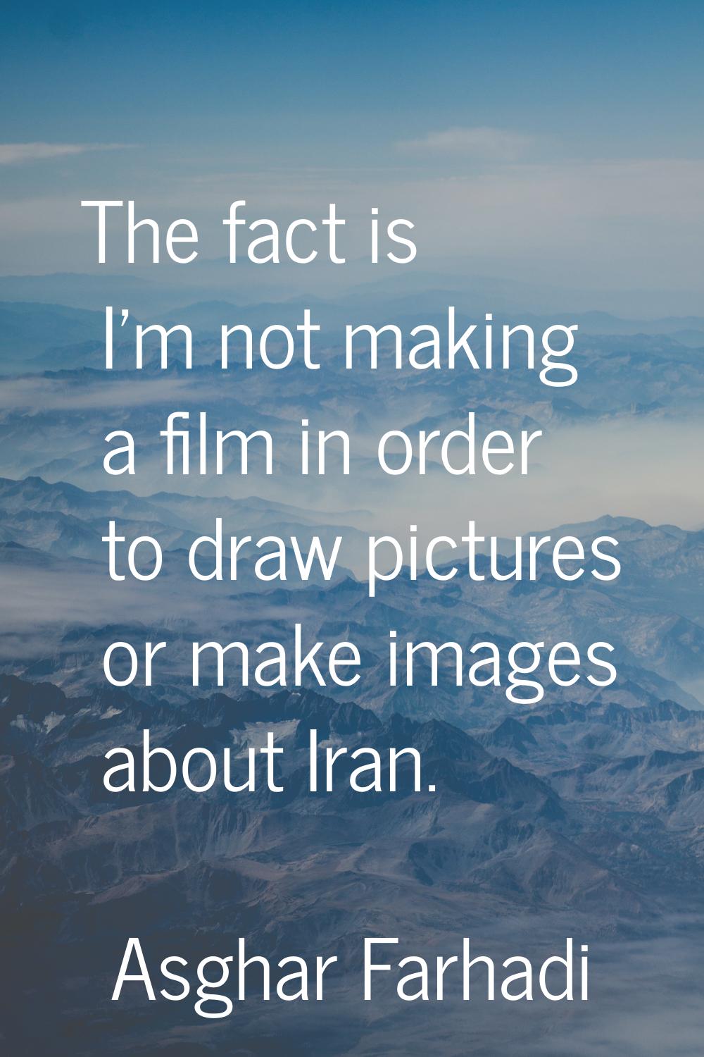 The fact is I'm not making a film in order to draw pictures or make images about Iran.