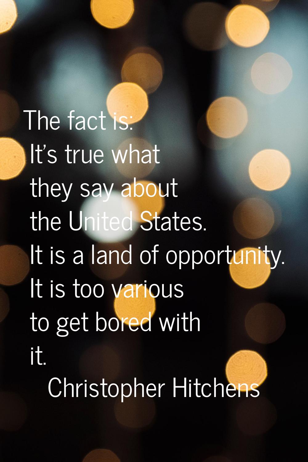 The fact is: It's true what they say about the United States. It is a land of opportunity. It is to