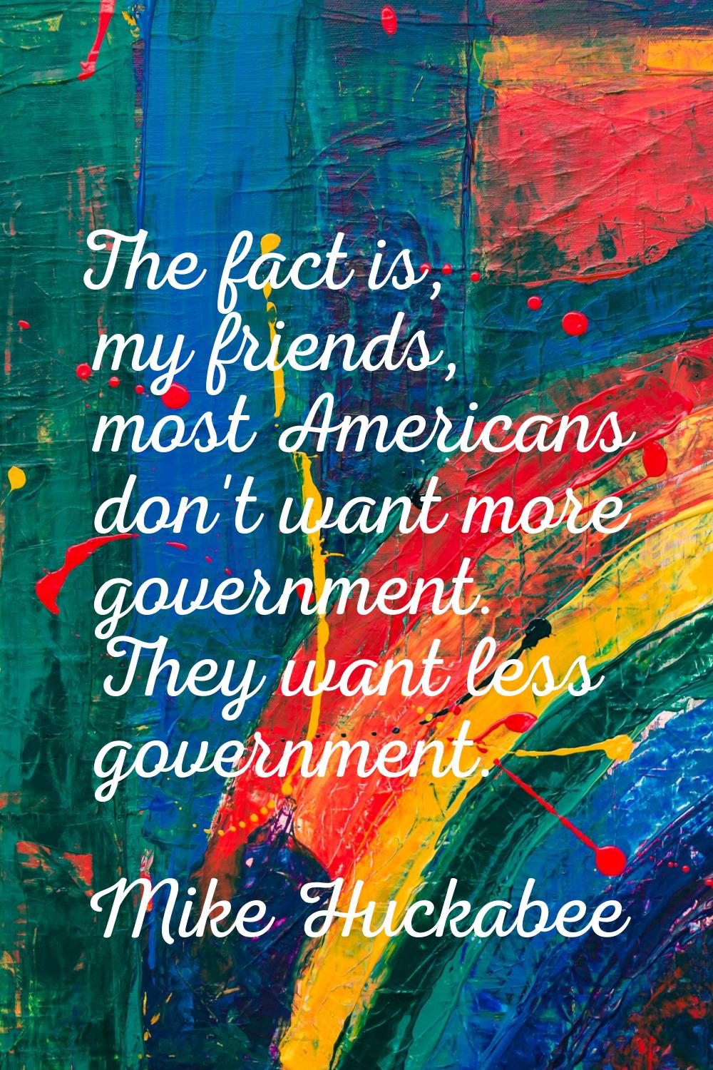 The fact is, my friends, most Americans don't want more government. They want less government.