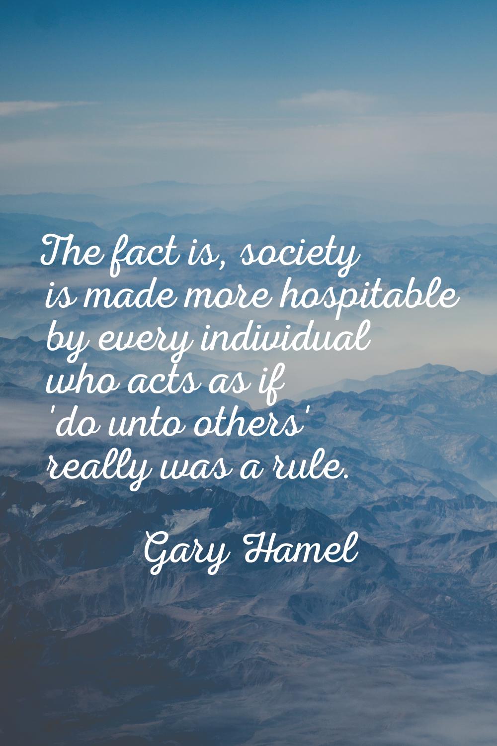 The fact is, society is made more hospitable by every individual who acts as if 'do unto others' re