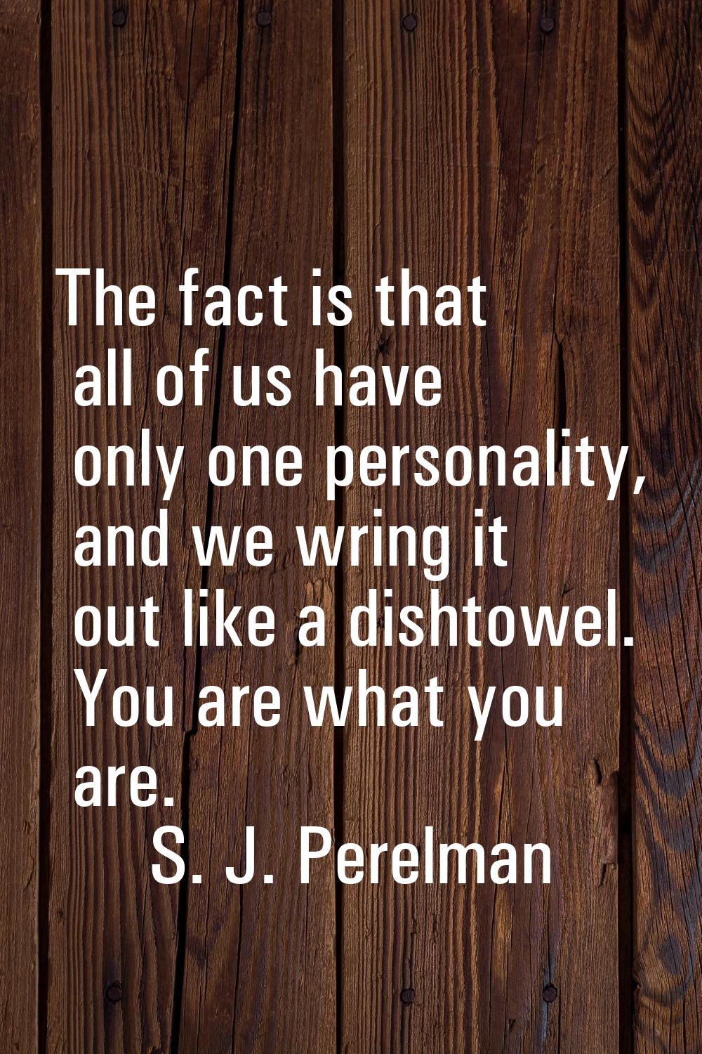 The fact is that all of us have only one personality, and we wring it out like a dishtowel. You are