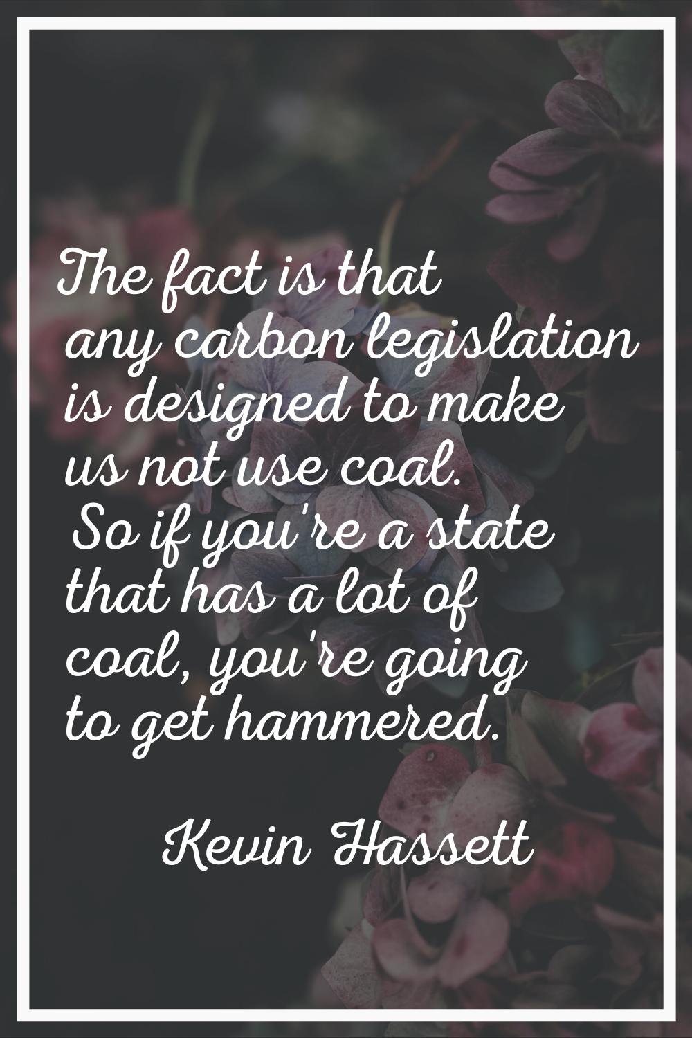 The fact is that any carbon legislation is designed to make us not use coal. So if you're a state t
