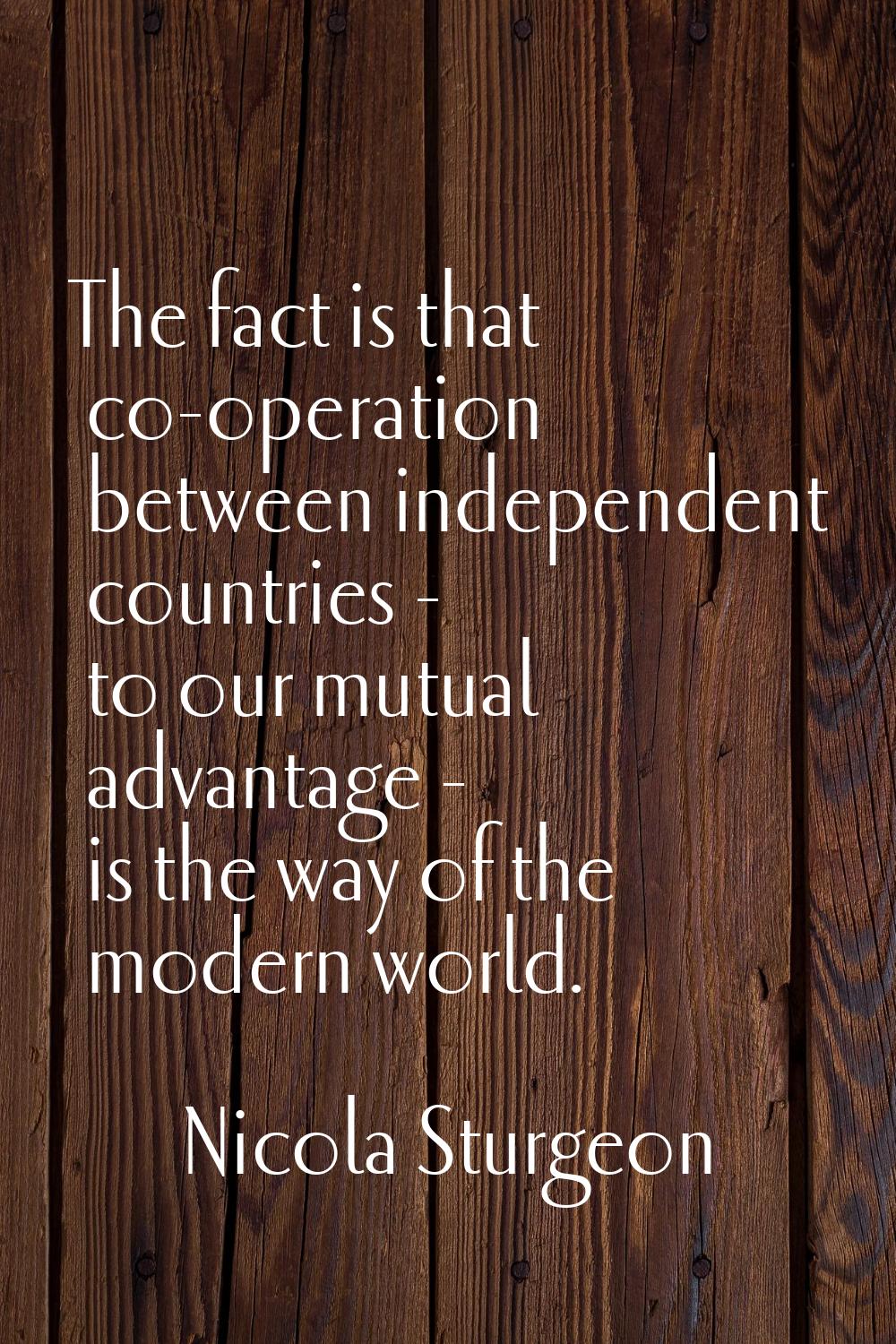 The fact is that co-operation between independent countries - to our mutual advantage - is the way 