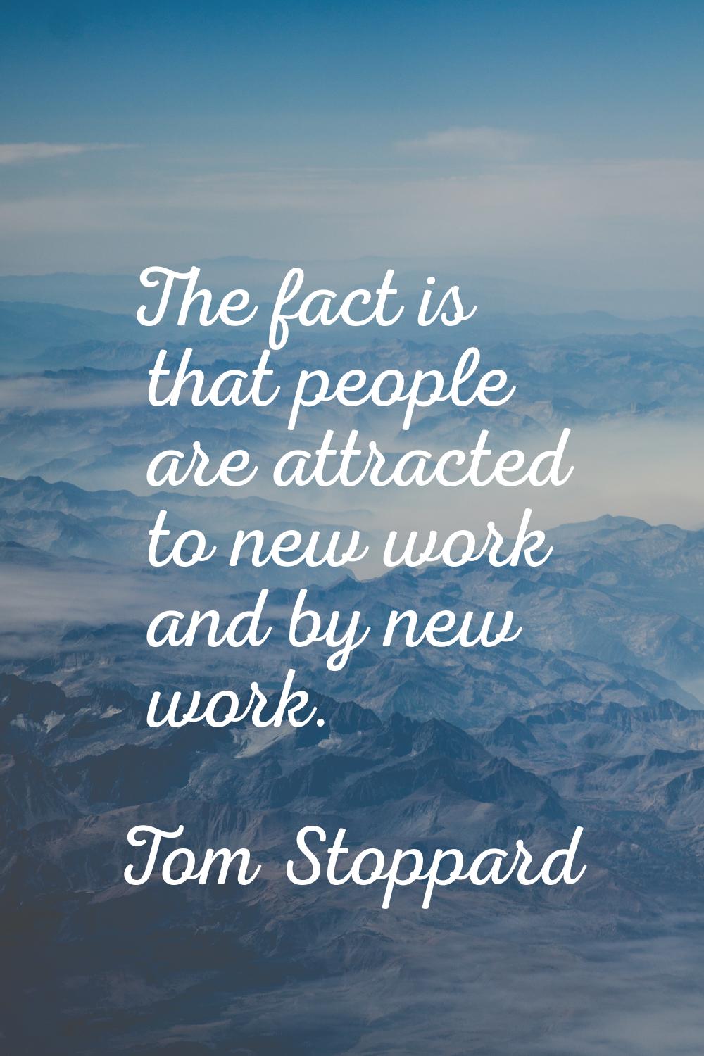 The fact is that people are attracted to new work and by new work.