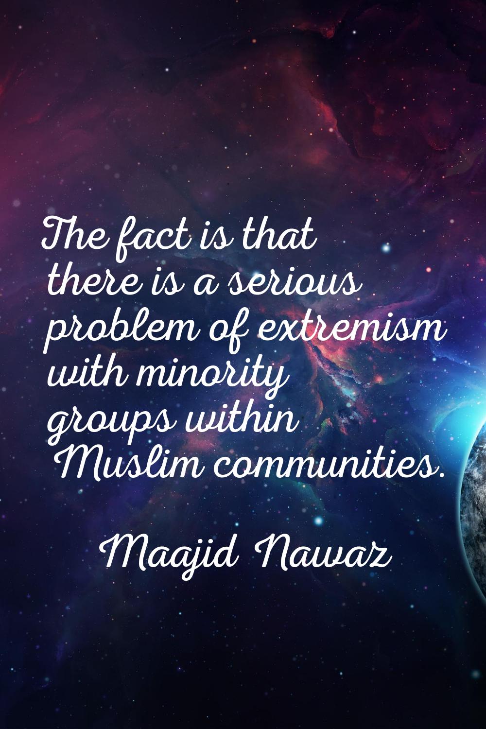 The fact is that there is a serious problem of extremism with minority groups within Muslim communi