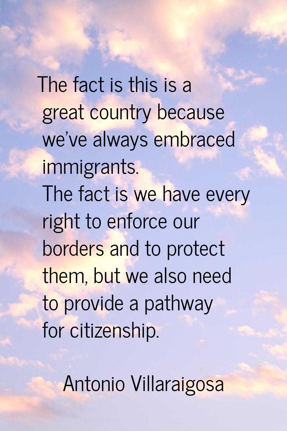 The fact is this is a great country because we've always embraced immigrants. The fact is we have e