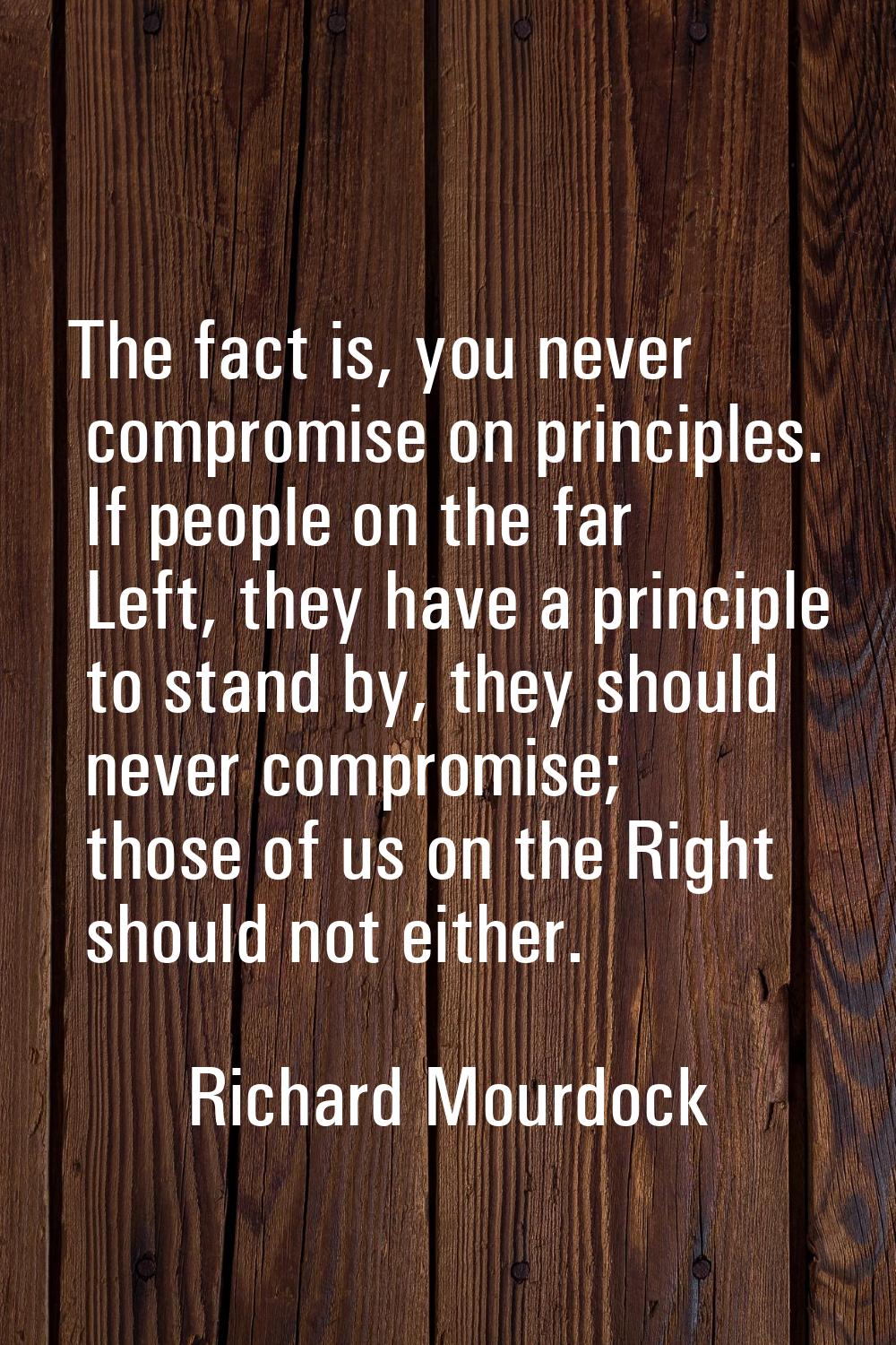 The fact is, you never compromise on principles. If people on the far Left, they have a principle t