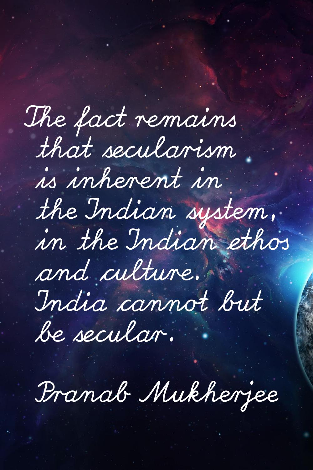 The fact remains that secularism is inherent in the Indian system, in the Indian ethos and culture.