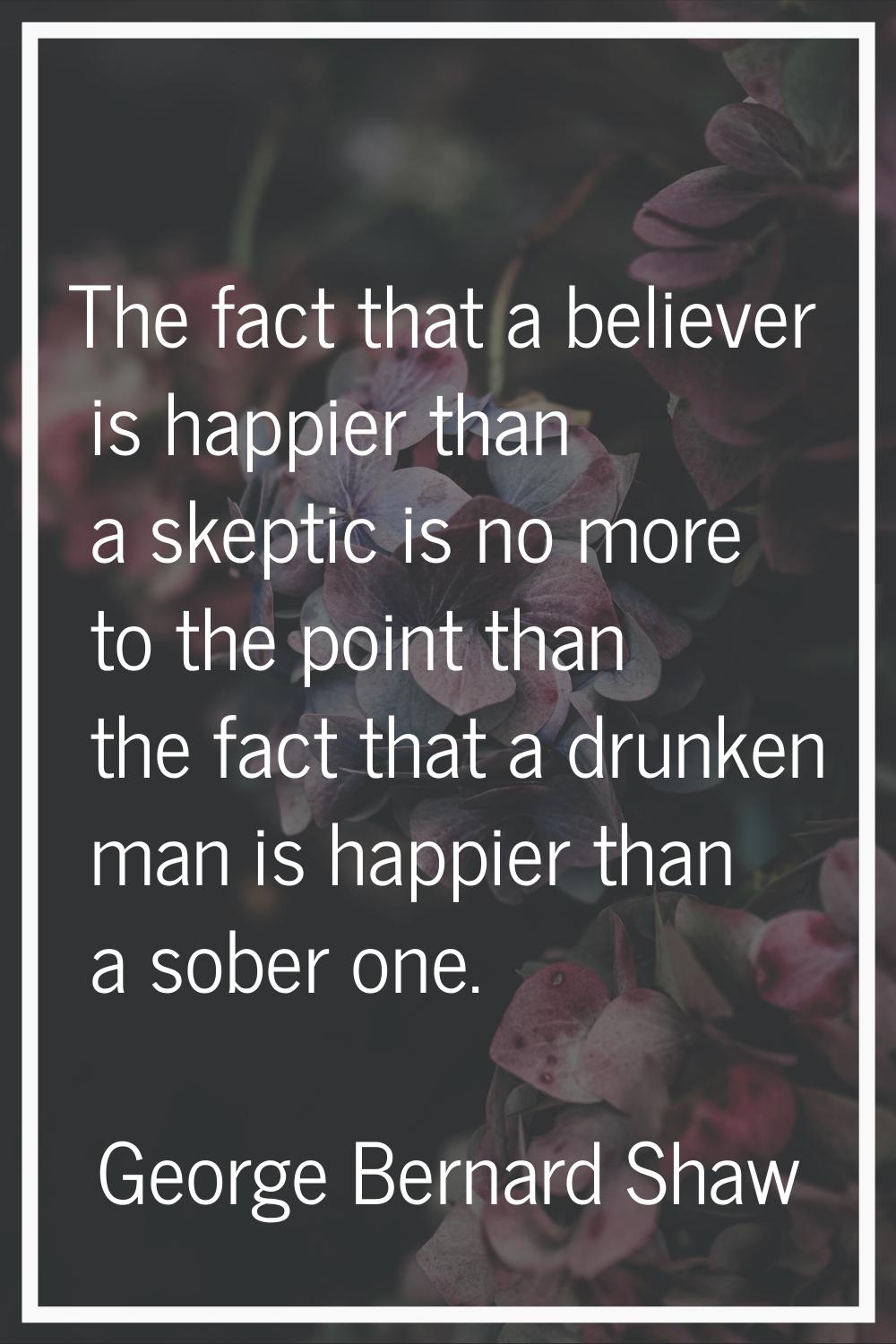 The fact that a believer is happier than a skeptic is no more to the point than the fact that a dru