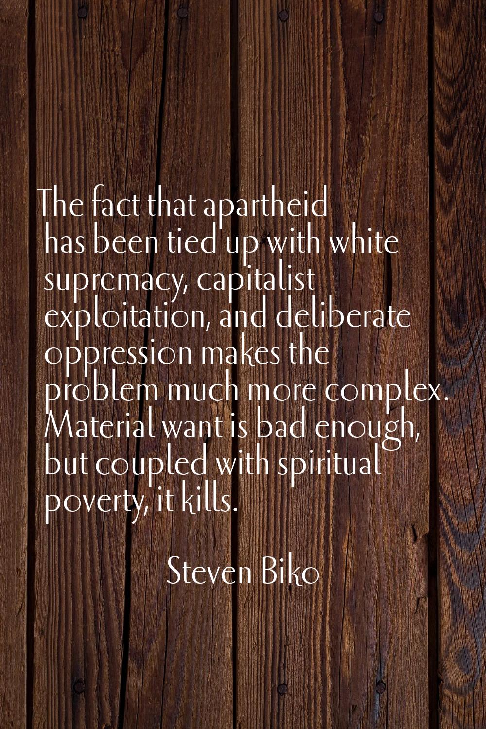 The fact that apartheid has been tied up with white supremacy, capitalist exploitation, and deliber