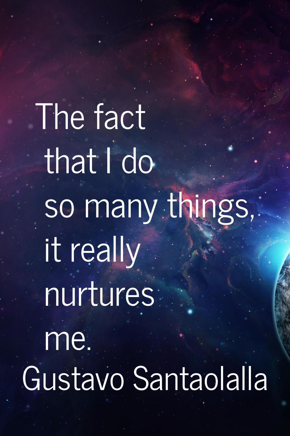 The fact that I do so many things, it really nurtures me.
