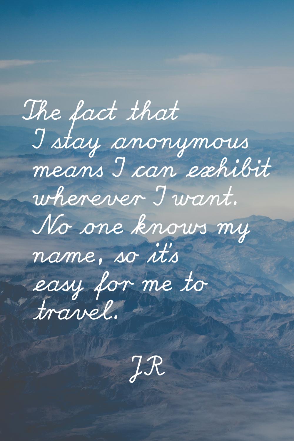 The fact that I stay anonymous means I can exhibit wherever I want. No one knows my name, so it's e