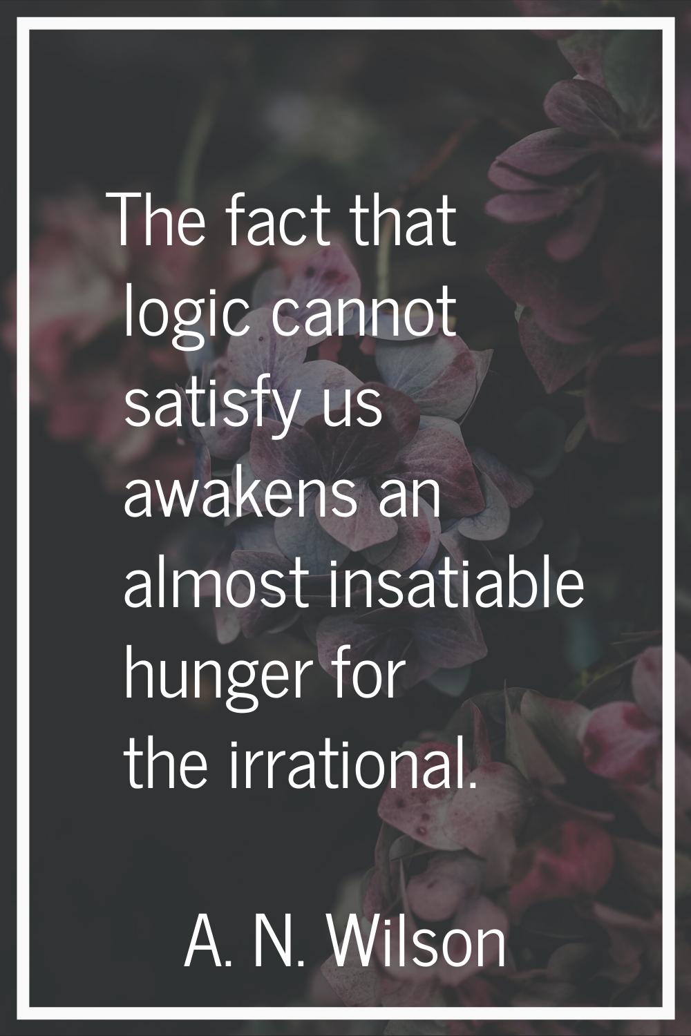 The fact that logic cannot satisfy us awakens an almost insatiable hunger for the irrational.
