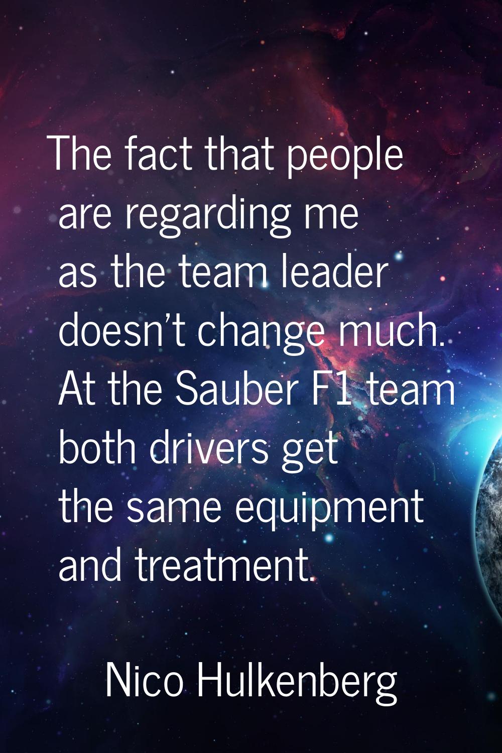 The fact that people are regarding me as the team leader doesn't change much. At the Sauber F1 team