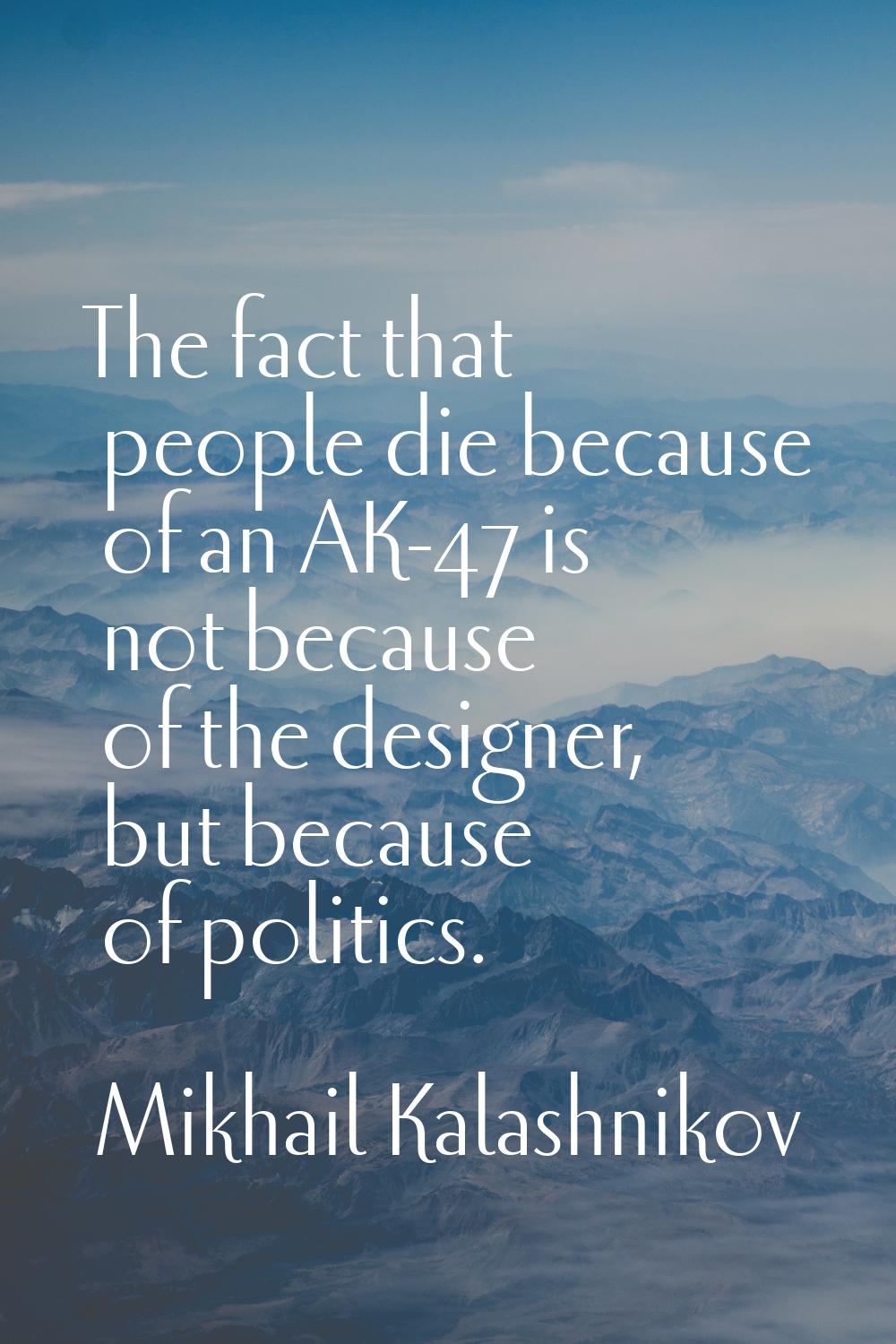 The fact that people die because of an AK-47 is not because of the designer, but because of politic
