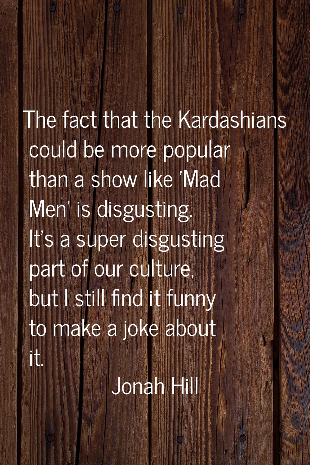 The fact that the Kardashians could be more popular than a show like 'Mad Men' is disgusting. It's 
