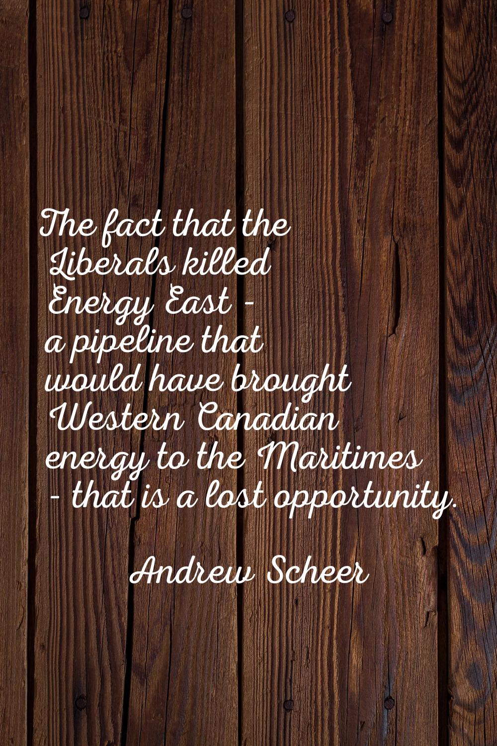 The fact that the Liberals killed Energy East - a pipeline that would have brought Western Canadian
