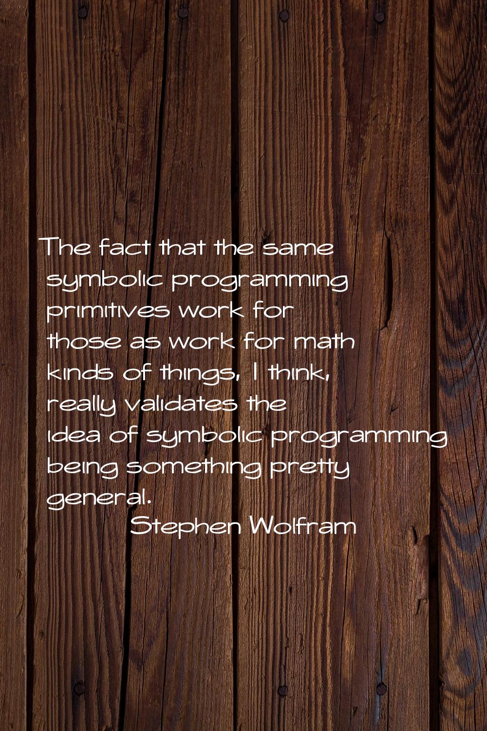 The fact that the same symbolic programming primitives work for those as work for math kinds of thi