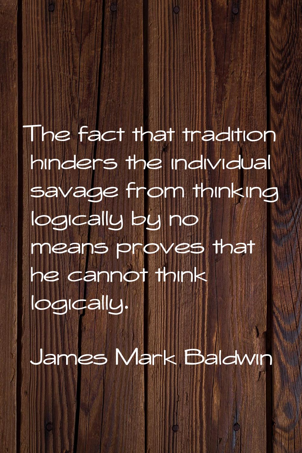 The fact that tradition hinders the individual savage from thinking logically by no means proves th