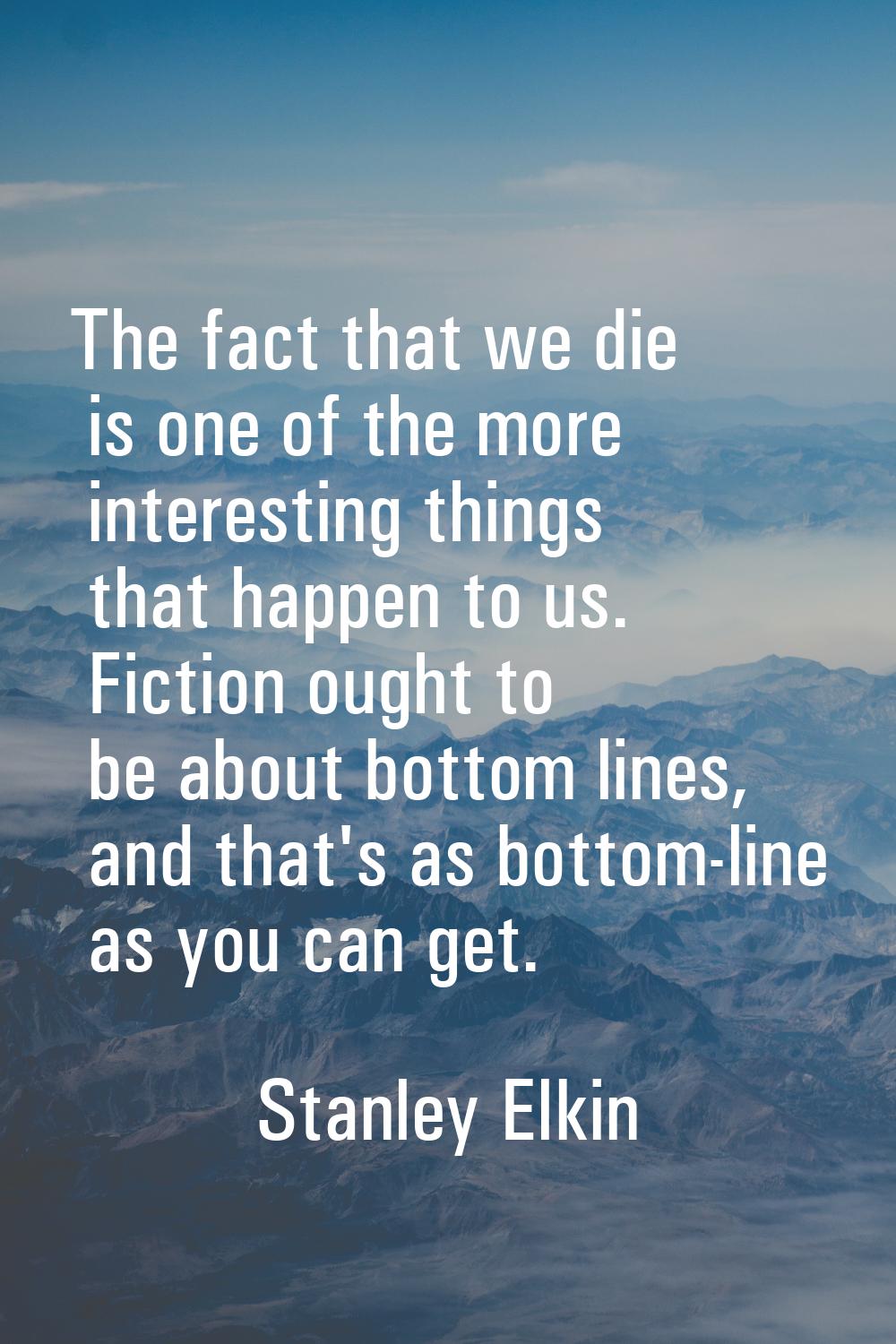 The fact that we die is one of the more interesting things that happen to us. Fiction ought to be a