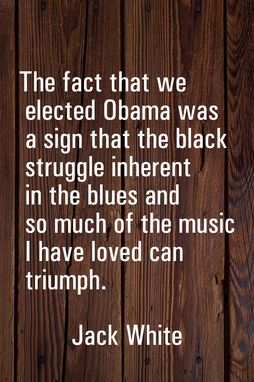 The fact that we elected Obama was a sign that the black struggle inherent in the blues and so much