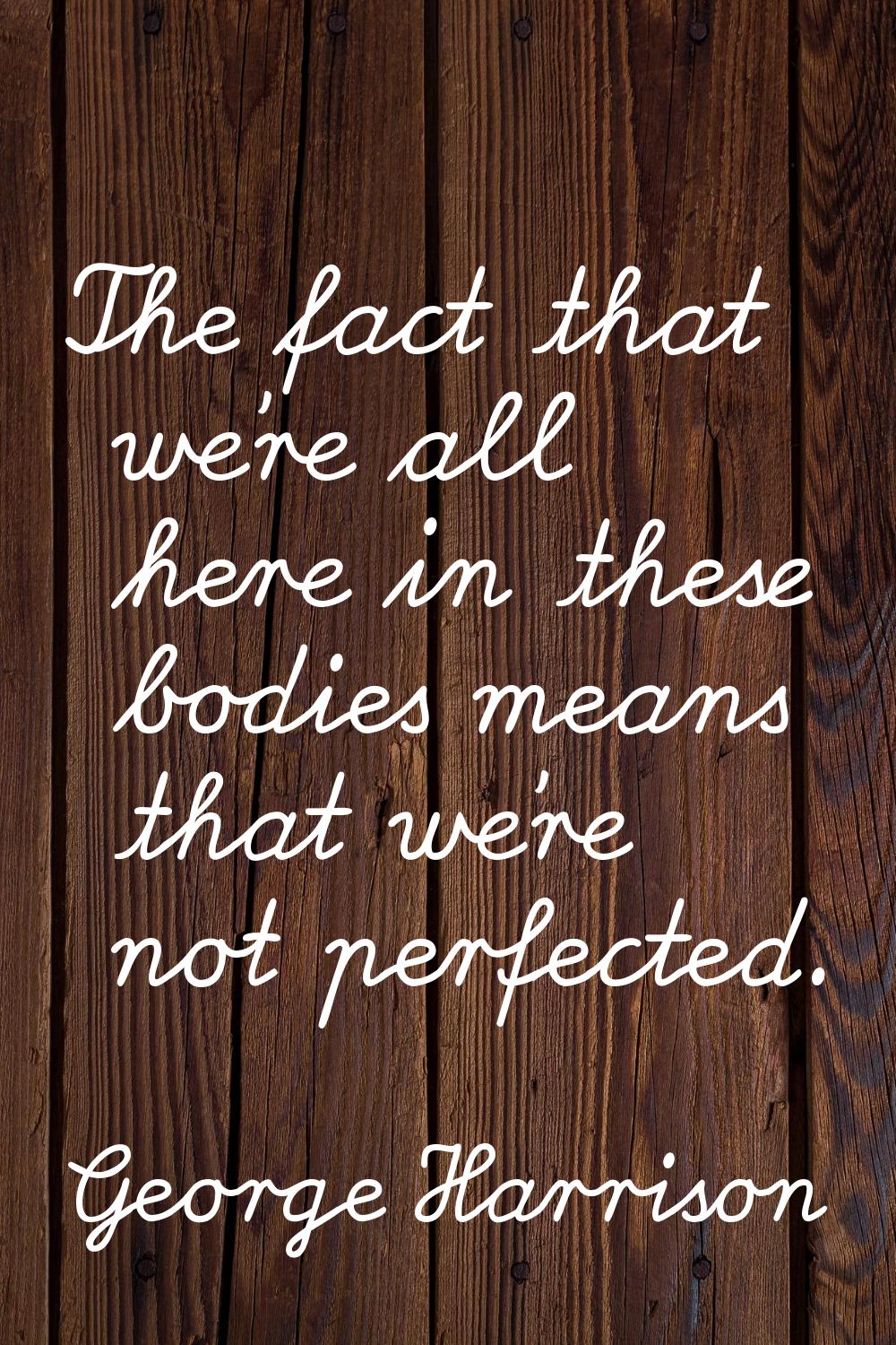 The fact that we're all here in these bodies means that we're not perfected.