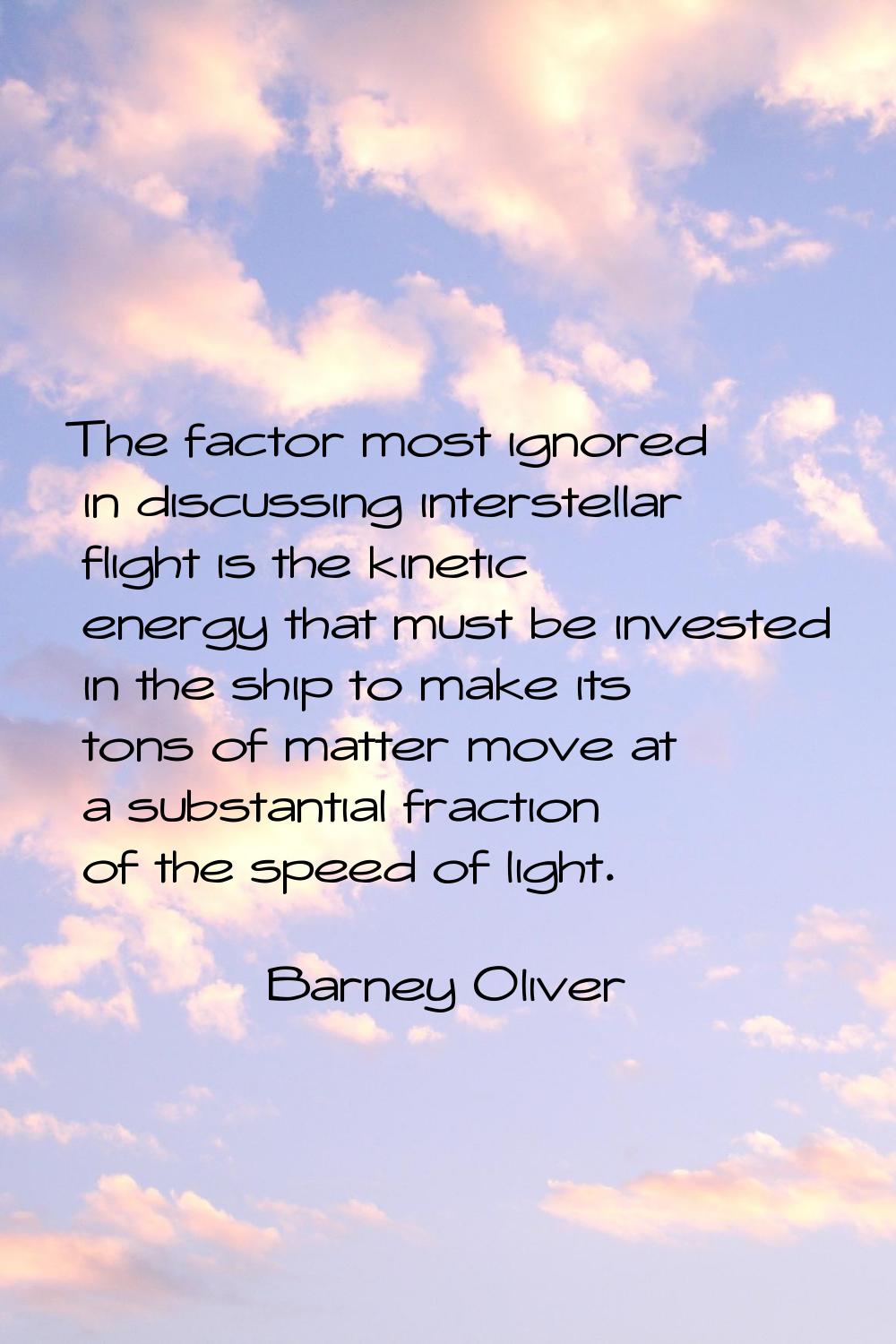 The factor most ignored in discussing interstellar flight is the kinetic energy that must be invest