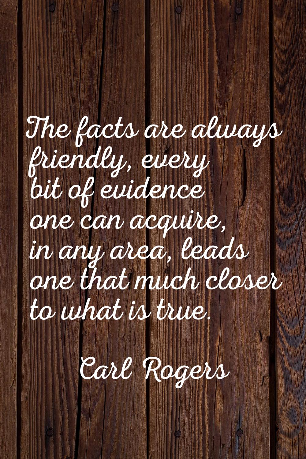 The facts are always friendly, every bit of evidence one can acquire, in any area, leads one that m