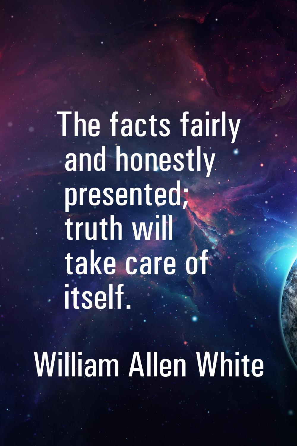 The facts fairly and honestly presented; truth will take care of itself.
