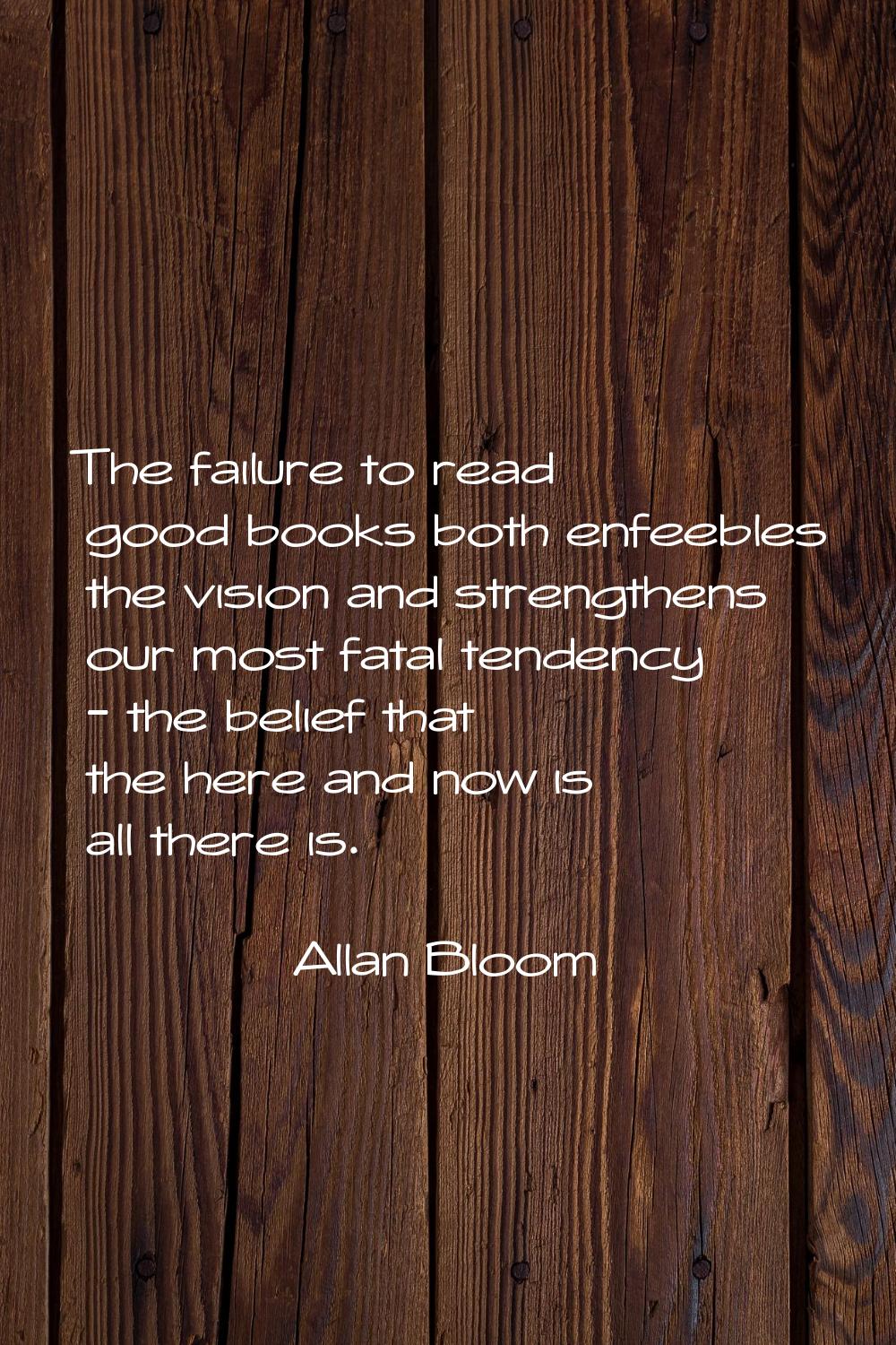 The failure to read good books both enfeebles the vision and strengthens our most fatal tendency - 