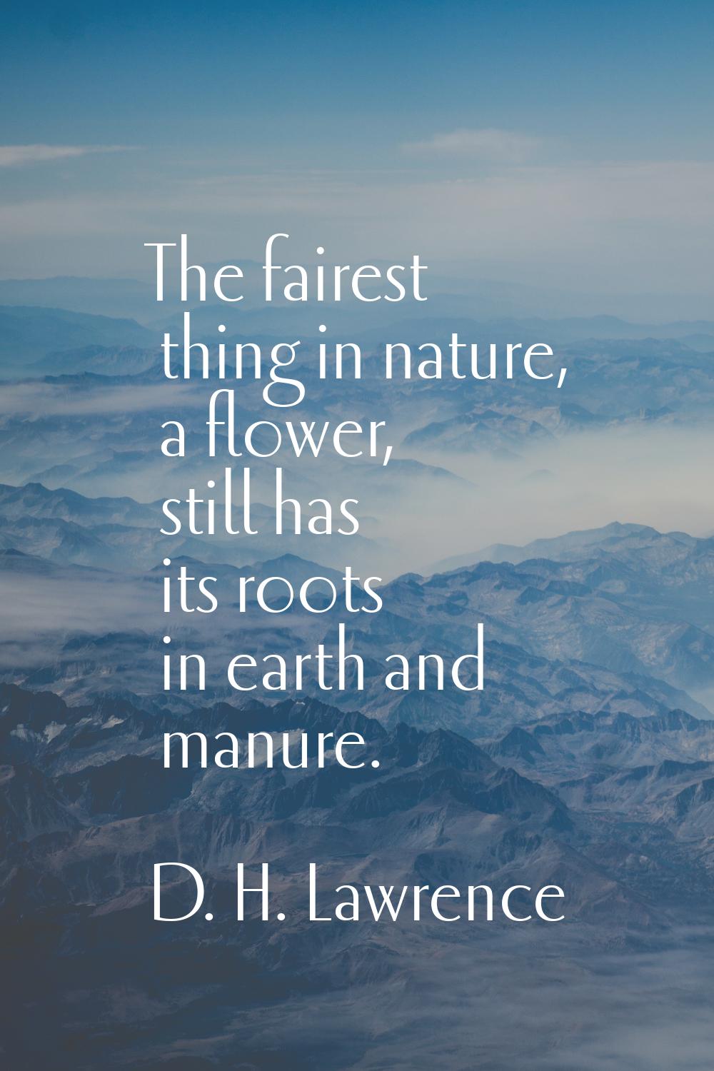 The fairest thing in nature, a flower, still has its roots in earth and manure.