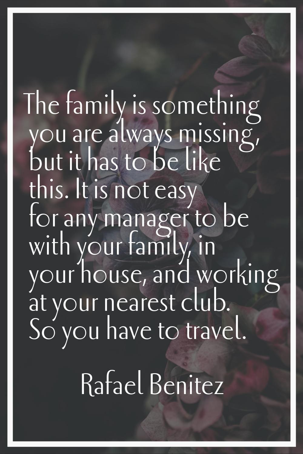 The family is something you are always missing, but it has to be like this. It is not easy for any 