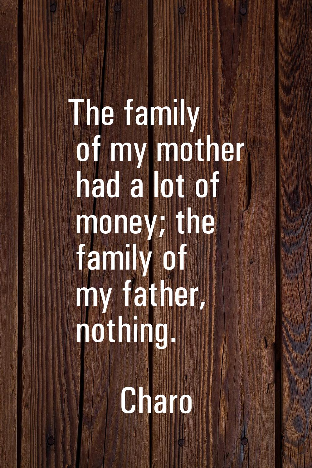 The family of my mother had a lot of money; the family of my father, nothing.