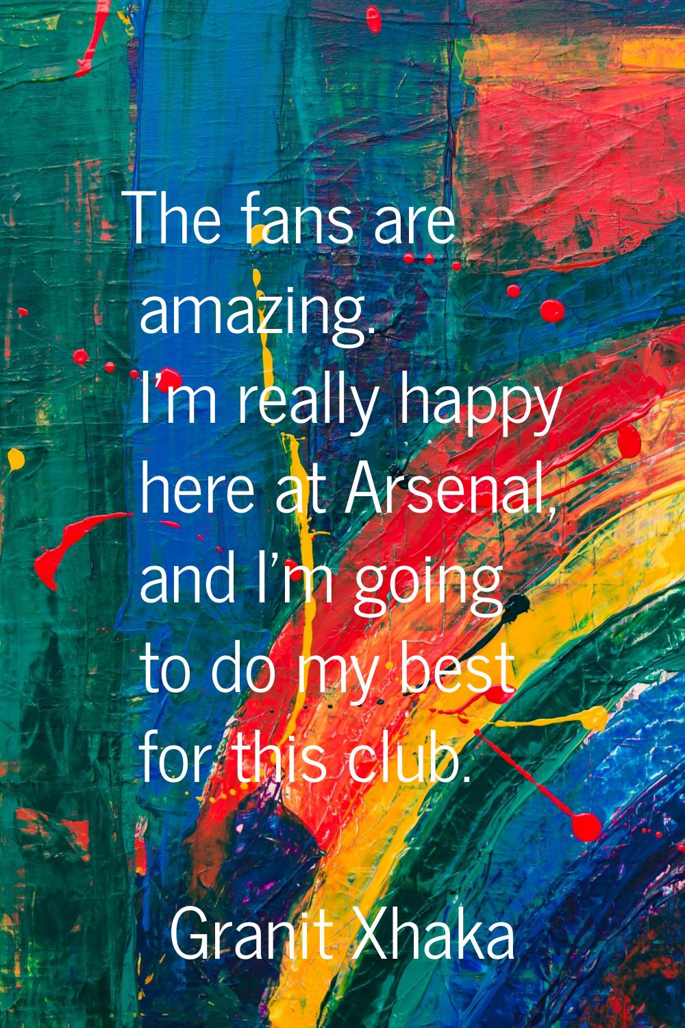 The fans are amazing. I'm really happy here at Arsenal, and I'm going to do my best for this club.