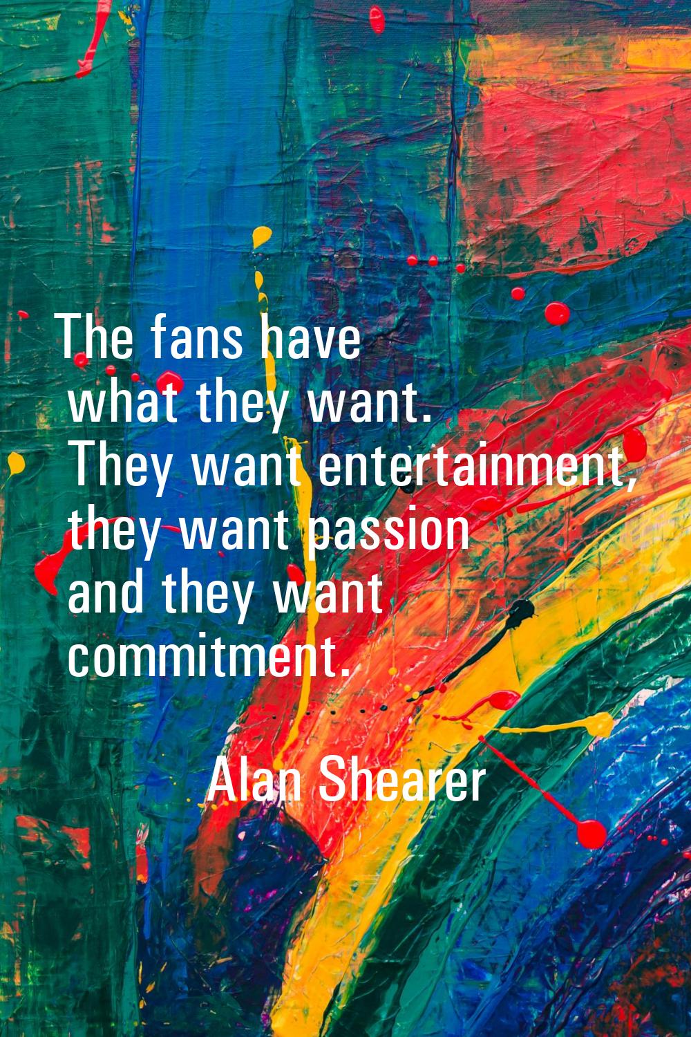 The fans have what they want. They want entertainment, they want passion and they want commitment.